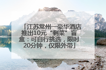 江苏常州一豪华酒店推出10元“剩菜”盲盒：可自行挑选，限时20分钟，仅限外带
