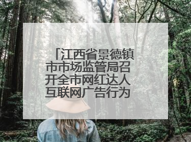 江西省景德镇市市场监管局召开全市网红达人互联网广告行为合规提醒会