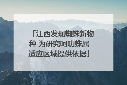 江西发现蜘蛛新物种 为研究呵叻蛛属适应区域提供依据