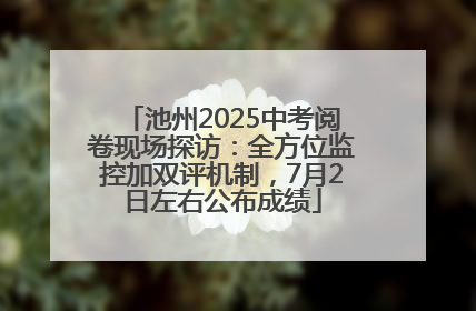 池州2025中考阅卷现场探访：全方位监控加双评机制，7月2日左右公布成绩