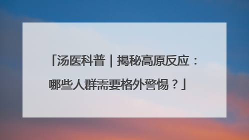 汤医科普｜揭秘高原反应：哪些人群需要格外警惕？