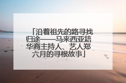 沿着祖先的路寻找归途——马来西亚籍华裔主持人、艺人郑六月的寻根故事