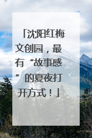 沈阳红梅文创园，最有“故事感”的夏夜打开方式！