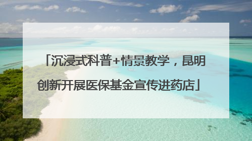 沉浸式科普+情景教学，昆明创新开展医保基金宣传进药店