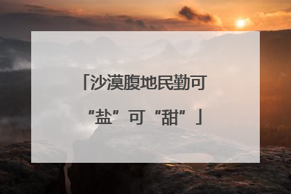 沙漠腹地民勤可“盐”可“甜”