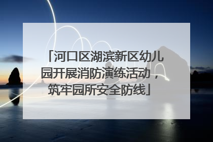 河口区湖滨新区幼儿园开展消防演练活动，筑牢园所安全防线