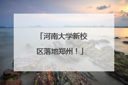 河南大学新校区落地郑州！