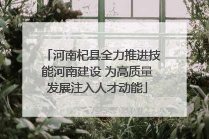 河南杞县全力推进技能河南建设 为高质量发展注入人才动能