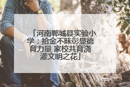 河南郸城县实验小学：拾金不昧彰显德育力量 家校共育浇灌文明之花