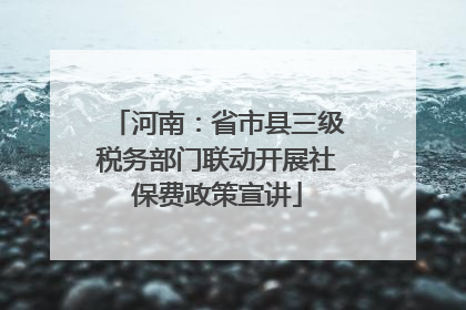 河南：省市县三级税务部门联动开展社保费政策宣讲