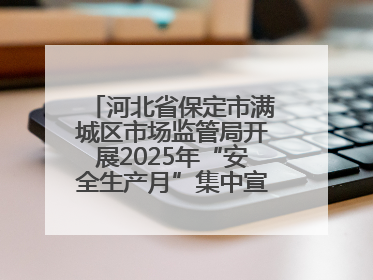 河北省保定市满城区市场监管局开展2025年“安全生产月”集中宣传咨询日活动