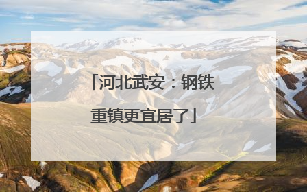 河北武安：钢铁重镇更宜居了