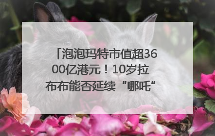 泡泡玛特市值超3600亿港元！10岁拉布布能否延续“哪吒”神话？｜热财经