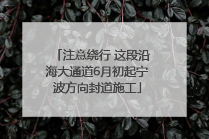 注意绕行 这段沿海大通道6月初起宁波方向封道施工