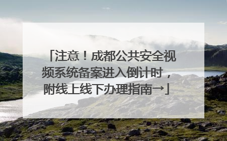 注意！成都公共安全视频系统备案进入倒计时，附线上线下办理指南→