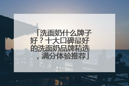 洗面奶什么牌子好？十大口碑最好的洗面奶品牌精选，满分体验推荐