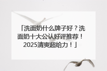 洗面奶什么牌子好？洗面奶十大公认好评推荐！2025清爽超给力！