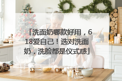 洗面奶哪款好用，618爱自己！选对洗面奶，洗脸都是仪式感