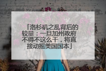 洛杉矶之乱背后的较量：一旦加州政府不得不这么干，将直接动摇美国国本