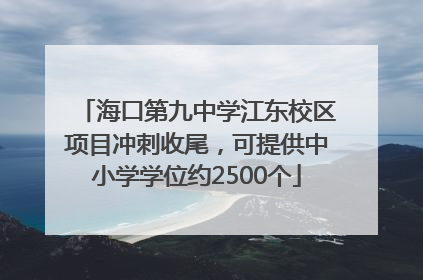 海口第九中学江东校区项目冲刺收尾，可提供中小学学位约2500个