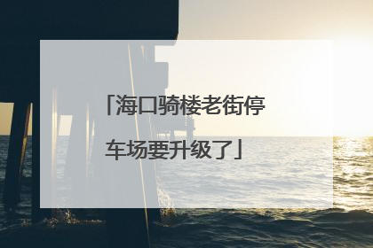 海口骑楼老街停车场要升级了