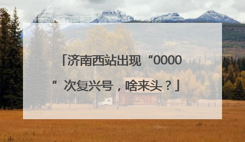 济南西站出现“0000”次复兴号，啥来头？