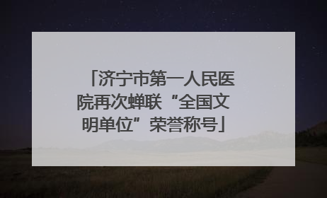 济宁市第一人民医院再次蝉联“全国文明单位”荣誉称号