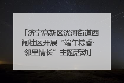 济宁高新区洸河街道西闸社区开展“端午粽香·邻里情长”主题活动