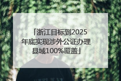浙江目标到2025年底实现涉外公证办理县域100%覆盖