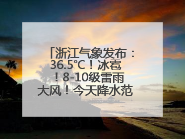 浙江气象发布：36.5℃！冰雹！8-10级雷雨大风！今天降水范围进一步扩大