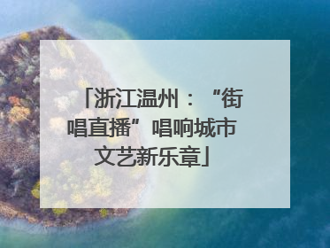 浙江温州：“街唱直播”唱响城市文艺新乐章
