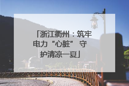 浙江衢州：筑牢电力“心脏” 守护清凉一夏