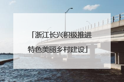 浙江长兴积极推进特色美丽乡村建设