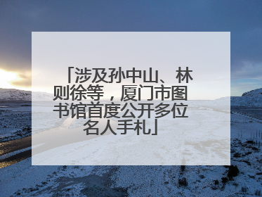 涉及孙中山、林则徐等，厦门市图书馆首度公开多位名人手札