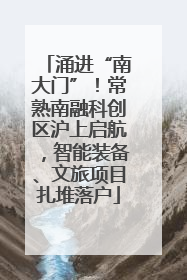 涌进“南大门”！常熟南融科创区沪上启航，智能装备、文旅项目扎堆落户