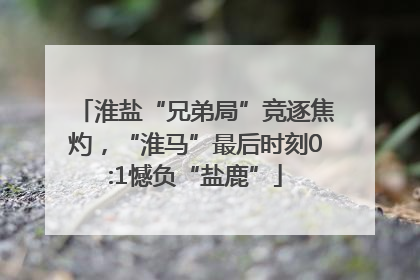 淮盐“兄弟局”竞逐焦灼，“淮马”最后时刻0:1憾负“盐鹿”