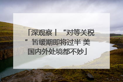 深观察丨“对等关税”暂缓期即将过半 美国内外处境都不妙