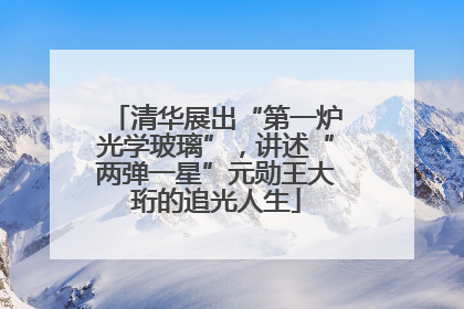 清华展出“第一炉光学玻璃”，讲述“两弹一星”元勋王大珩的追光人生