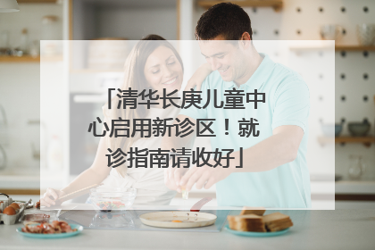 清华长庚儿童中心启用新诊区！就诊指南请收好
