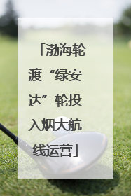 渤海轮渡“绿安达”轮投入烟大航线运营