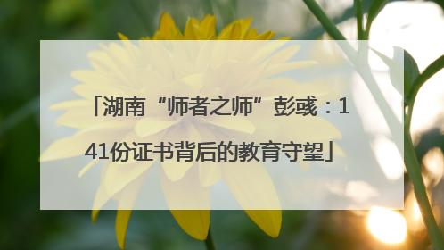 湖南“师者之师”彭彧：141份证书背后的教育守望