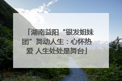 湖南益阳“银发姐妹团”舞动人生：心怀热爱 人生处处是舞台