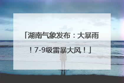 湖南气象发布：大暴雨！7-9级雷暴大风！