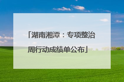 湖南湘潭：专项整治周行动成绩单公布