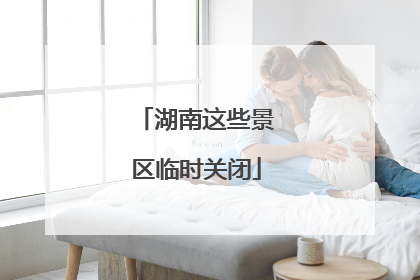 湖南这些景区临时关闭