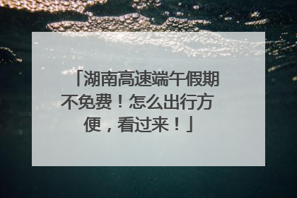 湖南高速端午假期不免费！怎么出行方便，看过来！