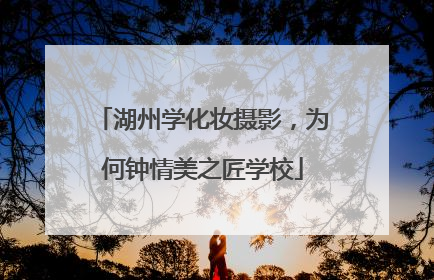 湖州学化妆摄影，为何钟情美之匠学校