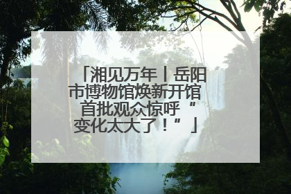 湘见万年丨岳阳市博物馆焕新开馆 首批观众惊呼“变化太大了！”