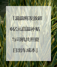 滴滴将发放超6亿元高温补贴 与司机共担夏日出车成本
