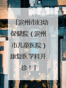 滨州市妇幼保健院（滨州市儿童医院）康复医学科开诊！